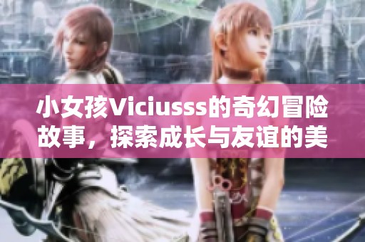 小女孩Viciusss的奇幻冒险故事，探索成长与友谊的美好旅程