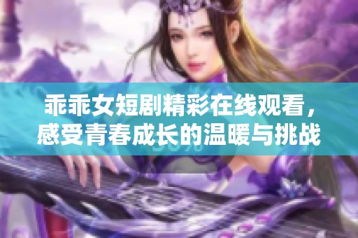 乖乖女短剧精彩在线观看，感受青春成长的温暖与挑战