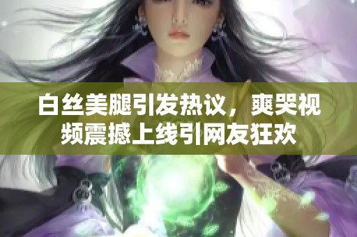 白丝美腿引发热议，爽哭视频震撼上线引网友狂欢