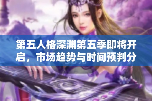 第五人格深渊第五季即将开启，市场趋势与时间预判分析