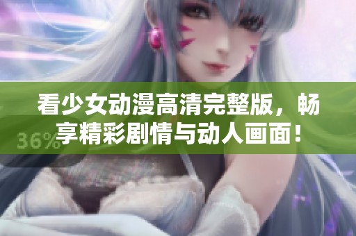 看少女动漫高清完整版，畅享精彩剧情与动人画面！