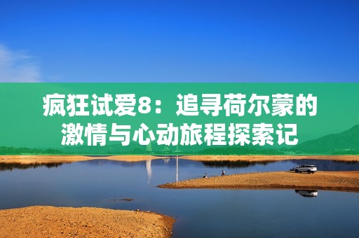 疯狂试爱8：追寻荷尔蒙的激情与心动旅程探索记