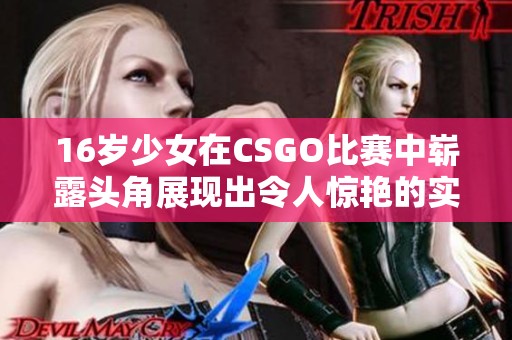 16岁少女在CSGO比赛中崭露头角展现出令人惊艳的实力与才华