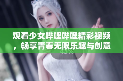 观看少女哔哩哔哩精彩视频，畅享青春无限乐趣与创意世界