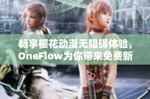 畅享樱花动漫无阻碍体验，OneFlow为你带来免费新选择