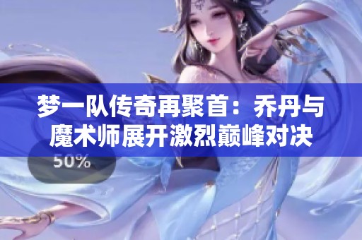 梦一队传奇再聚首：乔丹与魔术师展开激烈巅峰对决