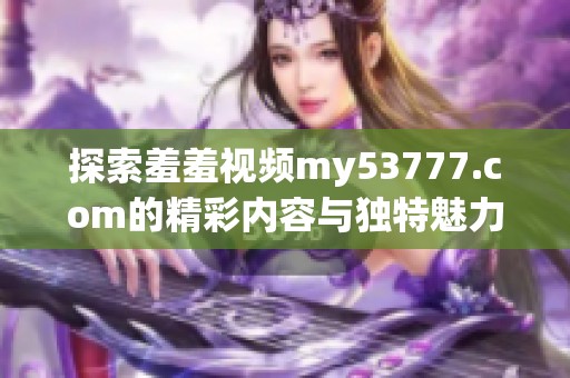 探索羞羞视频my53777.com的精彩内容与独特魅力，尽享无限乐趣与惊喜