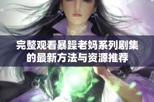 完整观看暴躁老妈系列剧集的最新方法与资源推荐