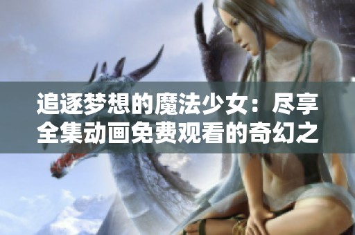 追逐梦想的魔法少女：尽享全集动画免费观看的奇幻之旅