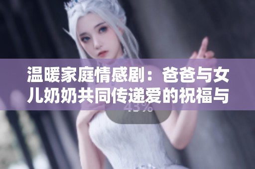 温暖家庭情感剧：爸爸与女儿奶奶共同传递爱的祝福与亲情纽带