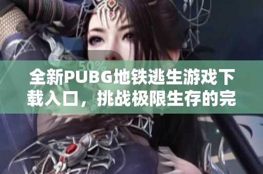 全新PUBG地铁逃生游戏下载入口，挑战极限生存的完美选择