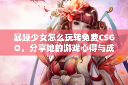 暴躁少女怎么玩转免费CSGO，分享她的游戏心得与成长经历