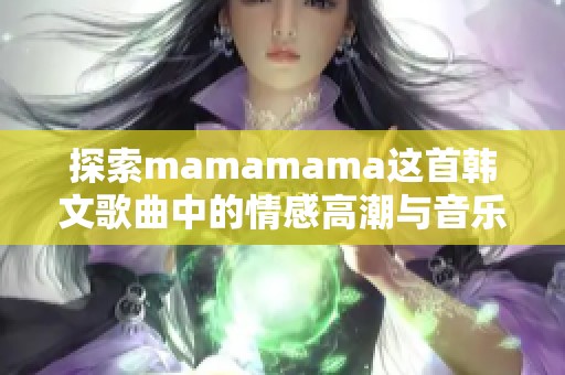 探索mamamama这首韩文歌曲中的情感高潮与音乐魅力