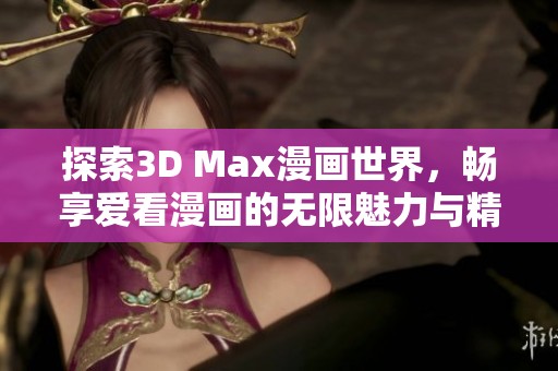 探索3D Max漫画世界，畅享爱看漫画的无限魅力与精彩内容