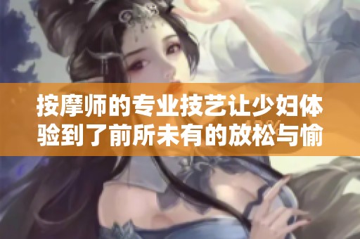 按摩师的专业技艺让少妇体验到了前所未有的放松与愉悦