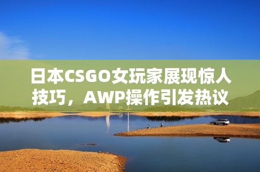 日本CSGO女玩家展现惊人技巧，AWP操作引发热议