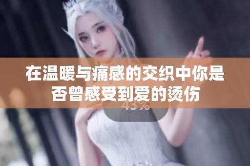 在温暖与痛感的交织中你是否曾感受到爱的烫伤