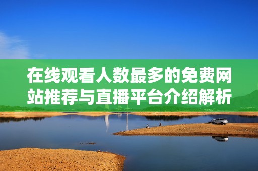 在线观看人数最多的免费网站推荐与直播平台介绍解析