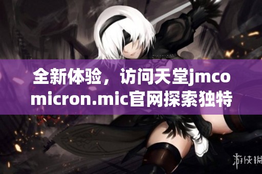 全新体验，访问天堂jmcomicron.mic官网探索独特内容与服务