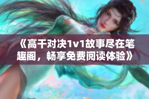 《高干对决1v1故事尽在笔趣阁，畅享免费阅读体验》