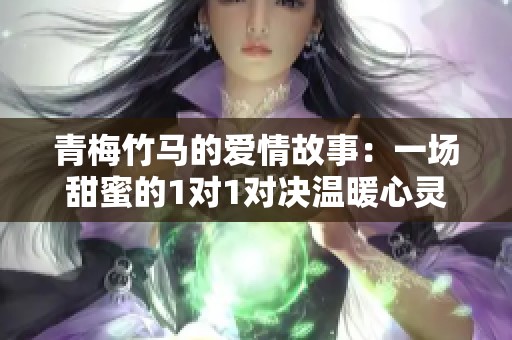 青梅竹马的爱情故事：一场甜蜜的1对1对决温暖心灵