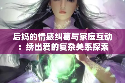 后妈的情感纠葛与家庭互动：绣出爱的复杂关系探索