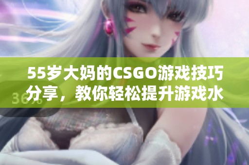 55岁大妈的CSGO游戏技巧分享，教你轻松提升游戏水平与乐趣