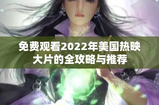 免费观看2022年美国热映大片的全攻略与推荐