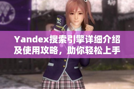 Yandex搜索引擎详细介绍及使用攻略，助你轻松上手高效搜索