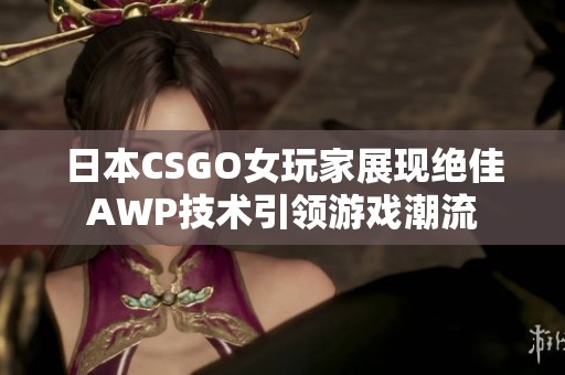 日本CSGO女玩家展现绝佳AWP技术引领游戏潮流