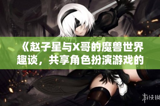 《赵子星与X哥的魔兽世界趣谈，共享角色扮演游戏的乐趣》