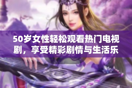 50岁女性轻松观看热门电视剧，享受精彩剧情与生活乐趣