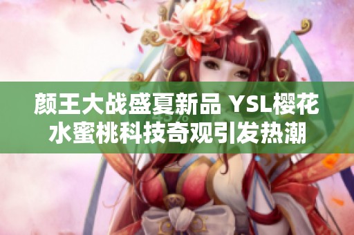 颜王大战盛夏新品 YSL樱花水蜜桃科技奇观引发热潮