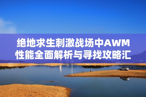 绝地求生刺激战场中AWM性能全面解析与寻找攻略汇总