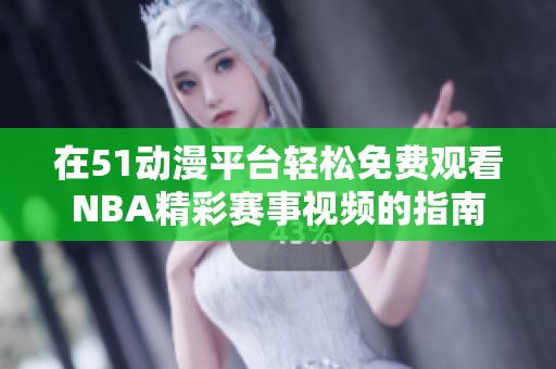 在51动漫平台轻松免费观看NBA精彩赛事视频的指南