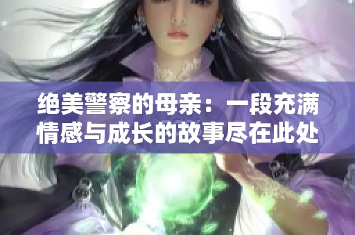 绝美警察的母亲：一段充满情感与成长的故事尽在此处阅读