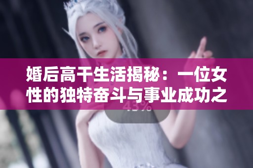 婚后高干生活揭秘：一位女性的独特奋斗与事业成功之路