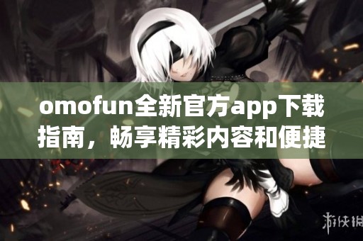 omofun全新官方app下载指南，畅享精彩内容和便捷服务！