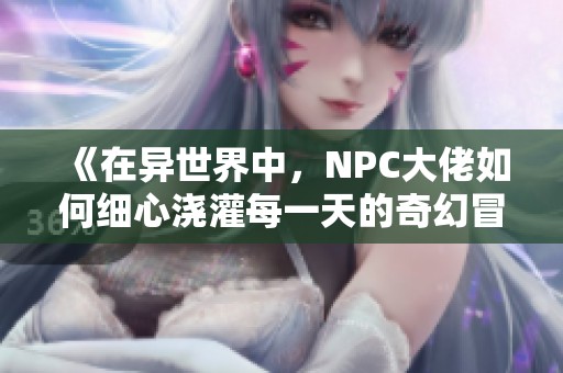 《在异世界中，NPC大佬如何细心浇灌每一天的奇幻冒险》