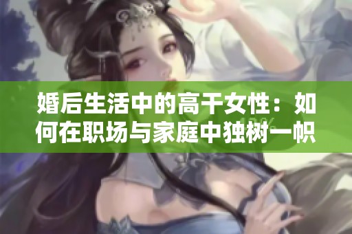 婚后生活中的高干女性：如何在职场与家庭中独树一帜