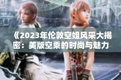 《2023年伦敦空姐风采大揭密：美版空乘的时尚与魅力》