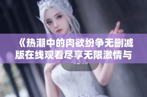 《热潮中的肉欲纷争无删减版在线观看尽享无限激情与刺激》