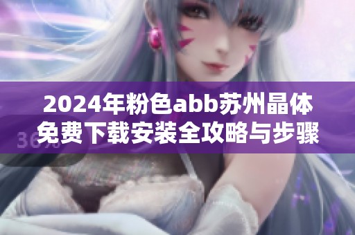 2024年粉色abb苏州晶体免费下载安装全攻略与步骤解析