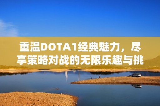 重温DOTA1经典魅力，尽享策略对战的无限乐趣与挑战