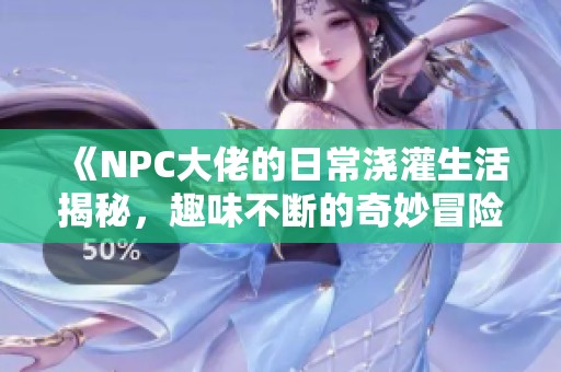 《NPC大佬的日常浇灌生活揭秘，趣味不断的奇妙冒险》