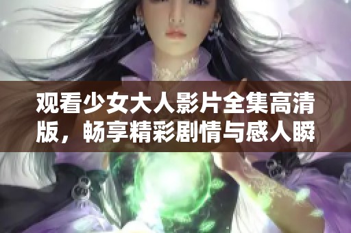 观看少女大人影片全集高清版，畅享精彩剧情与感人瞬间