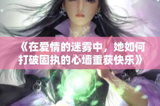 《在爱情的迷雾中，她如何打破固执的心墙重获快乐》