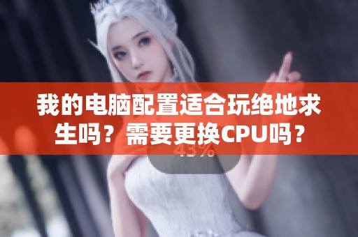 我的电脑配置适合玩绝地求生吗？需要更换CPU吗？