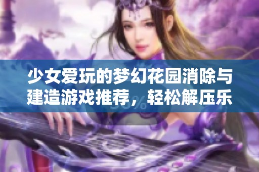 少女爱玩的梦幻花园消除与建造游戏推荐，轻松解压乐趣无穷