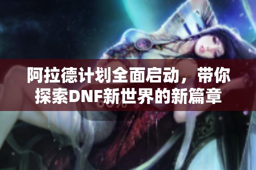 阿拉德计划全面启动，带你探索DNF新世界的新篇章